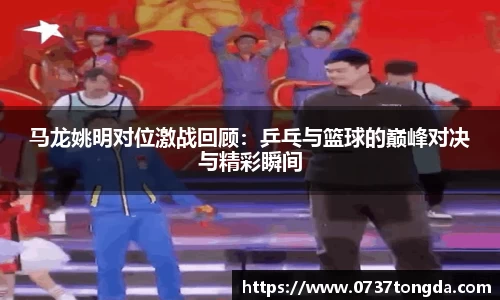 马龙姚明对位激战回顾：乒乓与篮球的巅峰对决与精彩瞬间