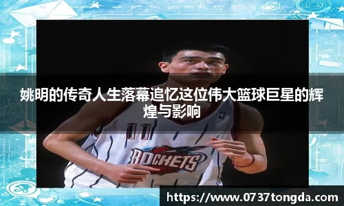姚明的传奇人生落幕追忆这位伟大篮球巨星的辉煌与影响