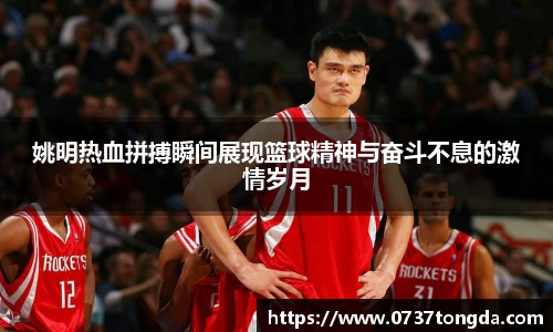 姚明热血拼搏瞬间展现篮球精神与奋斗不息的激情岁月