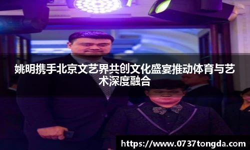 姚明携手北京文艺界共创文化盛宴推动体育与艺术深度融合