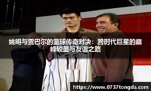 姚明与贾巴尔的篮球传奇对决：跨时代巨星的巅峰较量与友谊之路