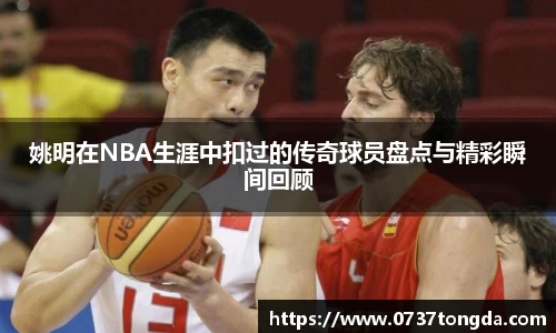 姚明在NBA生涯中扣过的传奇球员盘点与精彩瞬间回顾