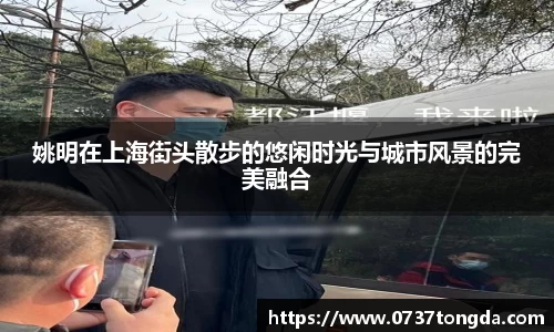 姚明在上海街头散步的悠闲时光与城市风景的完美融合