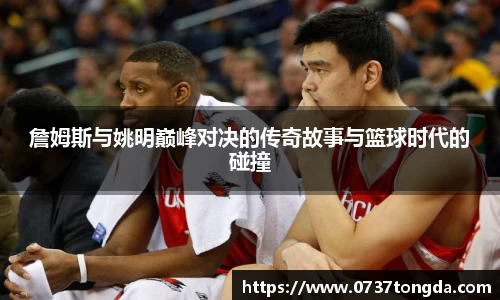 詹姆斯与姚明巅峰对决的传奇故事与篮球时代的碰撞