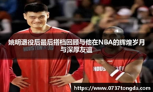 姚明退役后最后搭档回顾与他在NBA的辉煌岁月与深厚友谊