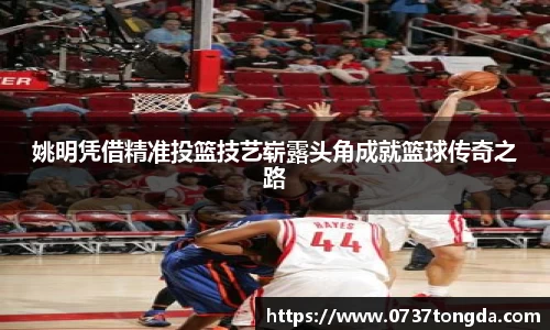 姚明凭借精准投篮技艺崭露头角成就篮球传奇之路