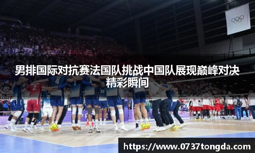 男排国际对抗赛法国队挑战中国队展现巅峰对决精彩瞬间