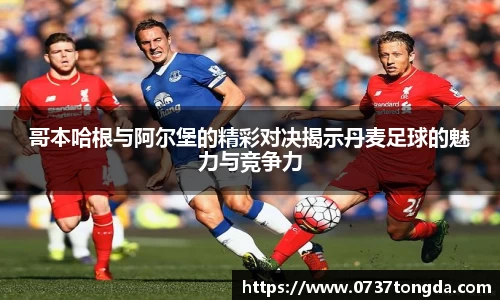 熊猫体育哥本哈根与阿尔堡的精彩对决揭示丹麦足球的魅力与竞争力